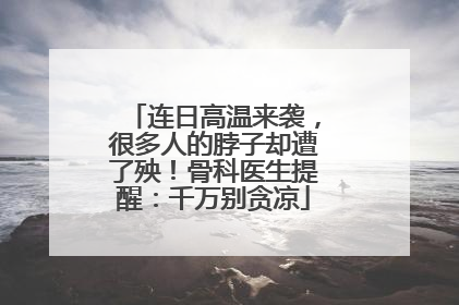 连日高温来袭，很多人的脖子却遭了殃！骨科医生提醒：千万别贪凉