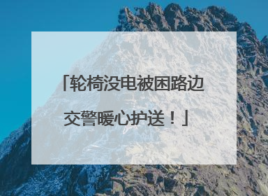 轮椅没电被困路边 交警暖心护送！