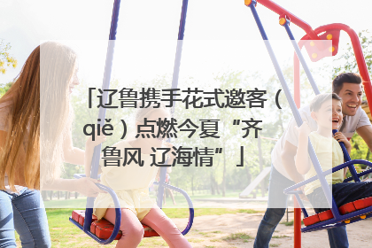辽鲁携手花式邀客（qiě）点燃今夏“齐鲁风 辽海情”