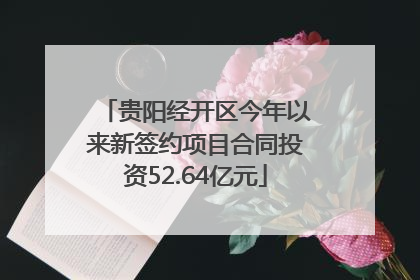 贵阳经开区今年以来新签约项目合同投资52.64亿元