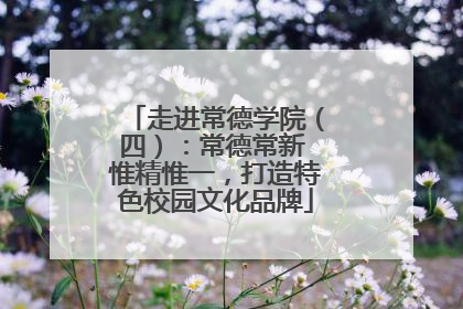 走进常德学院（四）：常德常新 惟精惟一，打造特色校园文化品牌