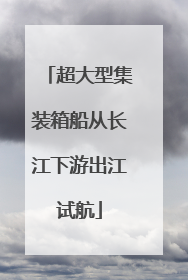 超大型集装箱船从长江下游出江试航