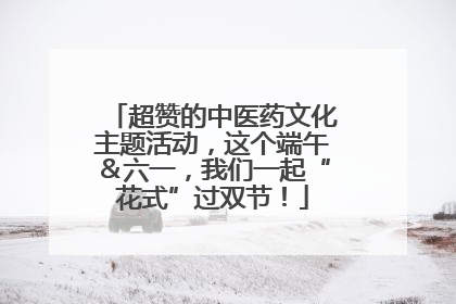 超赞的中医药文化主题活动，这个端午＆六一，我们一起“花式”过双节！