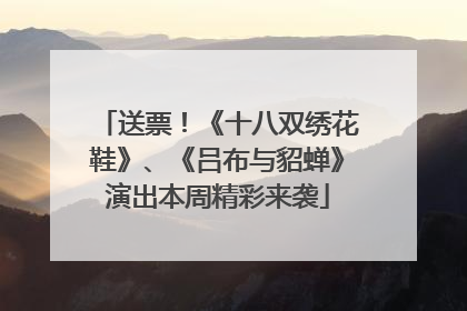 送票！《十八双绣花鞋》、《吕布与貂蝉》演出本周精彩来袭