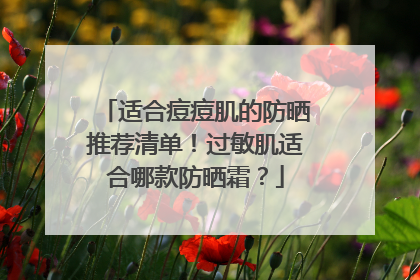 适合痘痘肌的防晒推荐清单！过敏肌适合哪款防晒霜？
