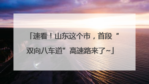 速看！山东这个市，首段“双向八车道”高速路来了~