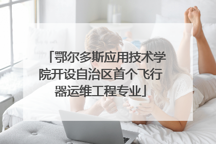 鄂尔多斯应用技术学院开设自治区首个飞行器运维工程专业