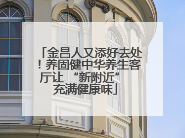 金昌人又添好去处！养固健中华养生客厅让 “新附近” 充满健康味