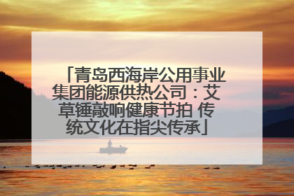 青岛西海岸公用事业集团能源供热公司：艾草锤敲响健康节拍 传统文化在指尖传承