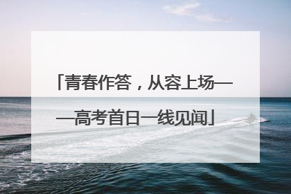 青春作答，从容上场——高考首日一线见闻