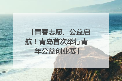 青春志愿、公益启航！青岛首次举行青年公益创业赛
