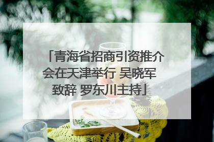青海省招商引资推介会在天津举行 吴晓军致辞 罗东川主持