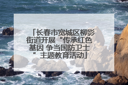 长春市宽城区柳影街道开展“传承红色基因 争当国防卫士”主题教育活动