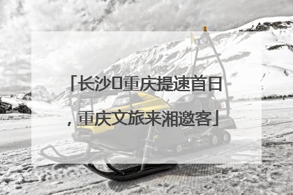 长沙⇌重庆提速首日，重庆文旅来湘邀客