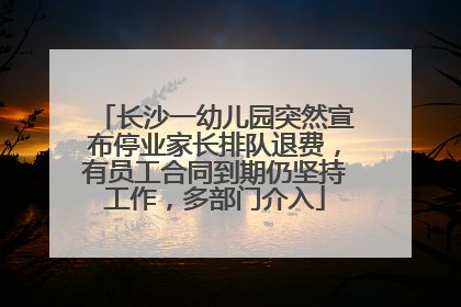 长沙一幼儿园突然宣布停业家长排队退费，有员工合同到期仍坚持工作，多部门介入