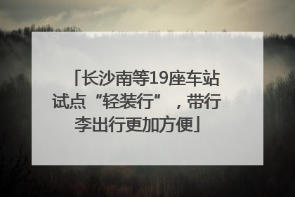 长沙南等19座车站试点“轻装行”，带行李出行更加方便