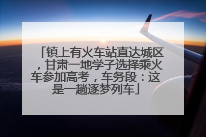 镇上有火车站直达城区，甘肃一地学子选择乘火车参加高考，车务段：这是一趟逐梦列车