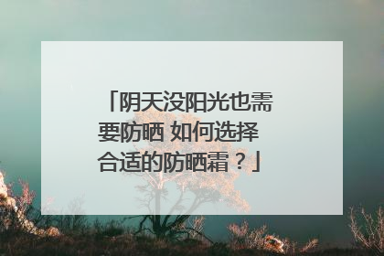 阴天没阳光也需要防晒 如何选择合适的防晒霜？