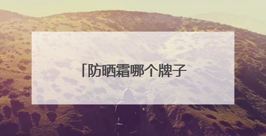 防晒霜哪个牌子效果好？轻松入手：防晒霜推荐