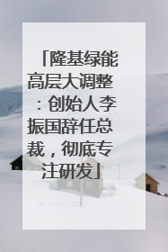 隆基绿能高层大调整：创始人李振国辞任总裁，彻底专注研发