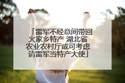 雷军不经意间带回火家乡特产 湖北省农业农村厅或可考虑请雷军当特产大使