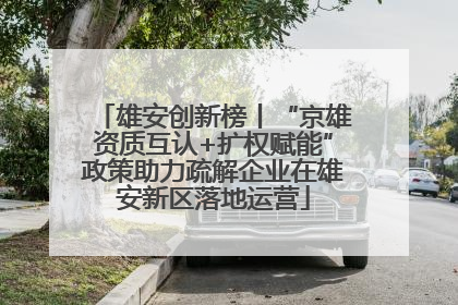 雄安创新榜丨“京雄资质互认+扩权赋能”政策助力疏解企业在雄安新区落地运营
