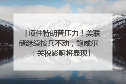 顶住特朗普压力！美联储继续按兵不动，鲍威尔：关税影响将显现