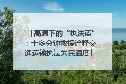 高温下的“执法蓝”：十多分钟救援诠释交通运输执法为民温度