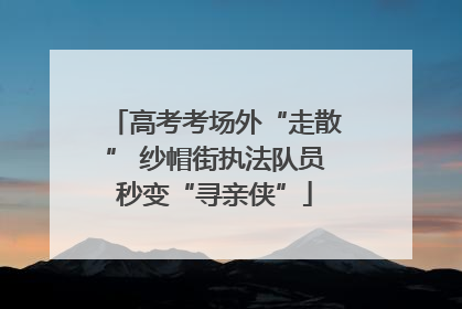 高考考场外“走散” 纱帽街执法队员秒变“寻亲侠”