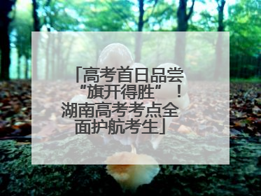 高考首日品尝“旗开得胜”！湖南高考考点全面护航考生