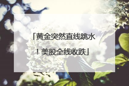 黄金突然直线跳水！美股全线收跌
