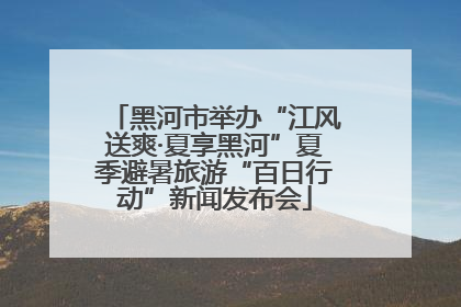 黑河市举办“江风送爽·夏享黑河”夏季避暑旅游“百日行动”新闻发布会