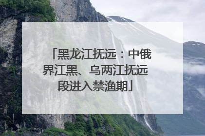 黑龙江抚远：中俄界江黑、乌两江抚远段进入禁渔期