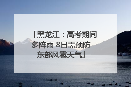 黑龙江：高考期间多阵雨 8日需预防东部风雹天气