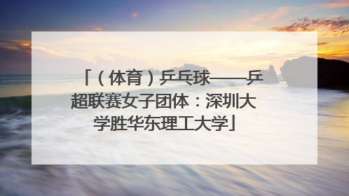 （体育）乒乓球——乒超联赛女子团体：深圳大学胜华东理工大学