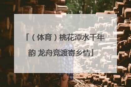 （体育）桃花潭水千年韵 龙舟竞渡寄乡情