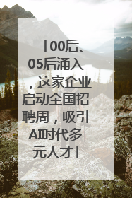 00后、05后涌入，这家企业启动全国招聘周，吸引AI时代多元人才
