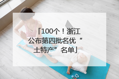 100个！浙江公布第四批名优“土特产”名单