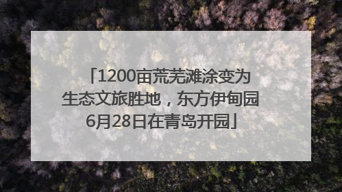 1200亩荒芜滩涂变为生态文旅胜地，东方伊甸园6月28日在青岛开园