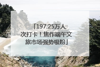 197.25万人次打卡！焦作端午文旅市场强势吸粉