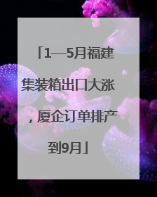 1—5月福建集装箱出口大涨，厦企订单排产到9月