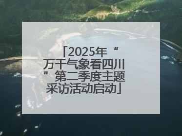 2025年“万千气象看四川”第二季度主题采访活动启动