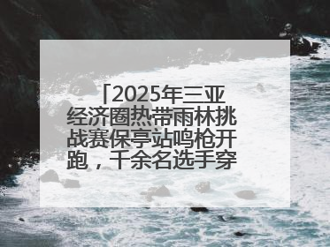 2025年三亚经济圈热带雨林挑战赛保亭站鸣枪开跑，千余名选手穿越雨林