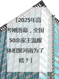 2025年高考刚落幕，全国50余家主流媒体相聚河南为了啥？
