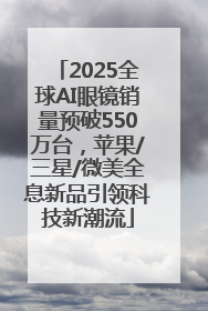 2025全球AI眼镜销量预破550万台，苹果/三星/微美全息新品引领科技新潮流