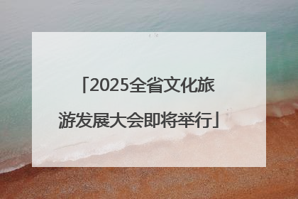 2025全省文化旅游发展大会即将举行