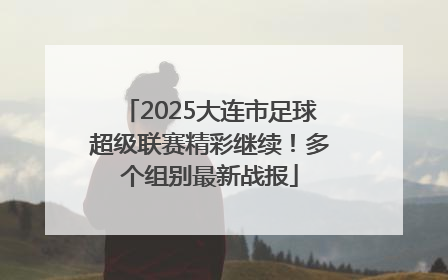 2025大连市足球超级联赛精彩继续！多个组别最新战报