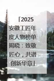 2025安徽工匠年度人物榜单揭晓：致敬匠心，共谱创新华章