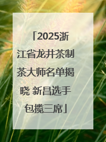2025浙江省龙井茶制茶大师名单揭晓 新昌选手包揽三席