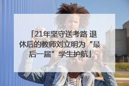 21年坚守送考路 退休后的教师刘立明为“最后一届”学生护航
